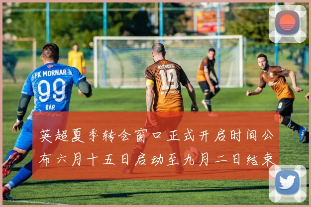 英超夏季转会窗口正式开启时间公布六月十五日启动至九月二日结束