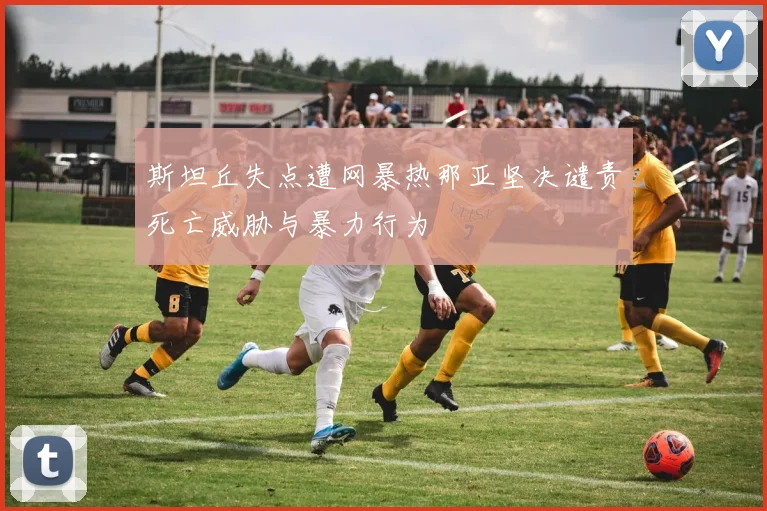 斯坦丘失点遭网暴热那亚坚决谴责死亡威胁与暴力行为