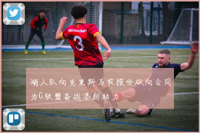湖人队向克里斯马农报价双向合同为G联盟备战添新助力