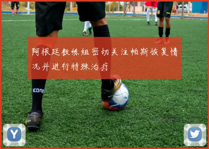 阿根廷教练组密切关注帕斯恢复情况并进行特殊治疗