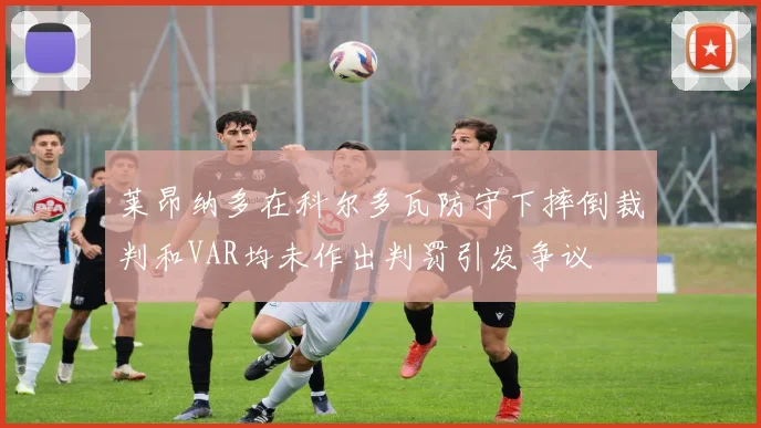 莱昂纳多在科尔多瓦防守下摔倒裁判和VAR均未作出判罚引发争议
