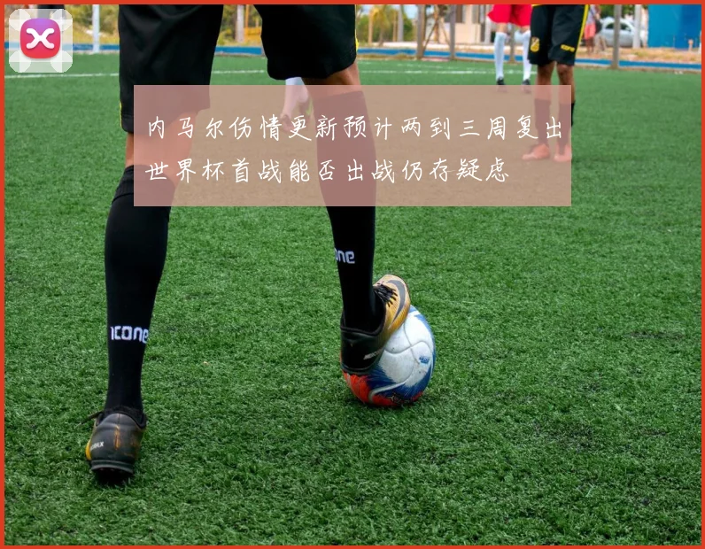 内马尔伤情更新预计两到三周复出世界杯首战能否出战仍存疑虑
