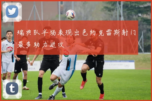瑞典队半场表现出色约克雷斯射门最多助力进攻