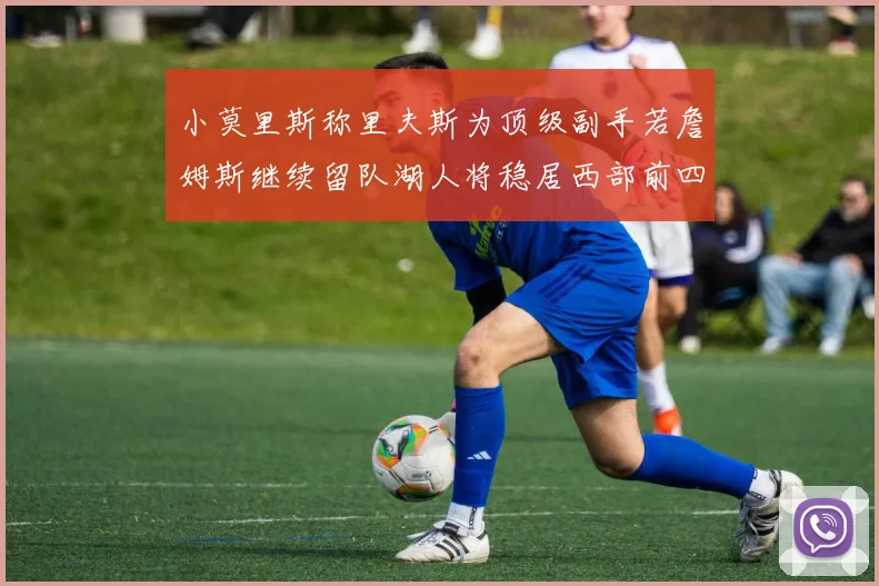 小莫里斯称里夫斯为顶级副手若詹姆斯继续留队湖人将稳居西部前四