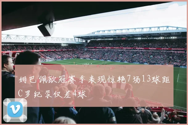 姆巴佩欧冠赛季表现惊艳7场13球距C罗纪录仅差4球