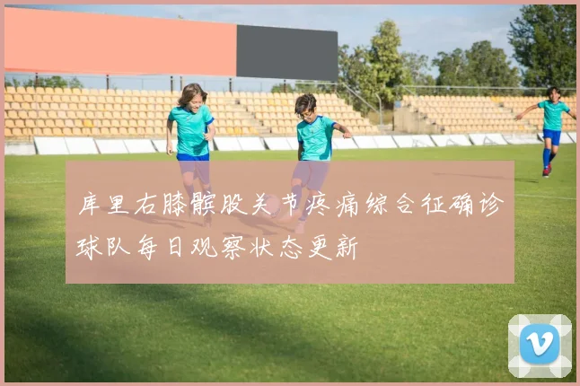 库里右膝髌股关节疼痛综合征确诊球队每日观察状态更新
