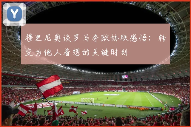 穆里尼奥谈罗马夺欧协联感悟：转变为他人着想的关键时刻