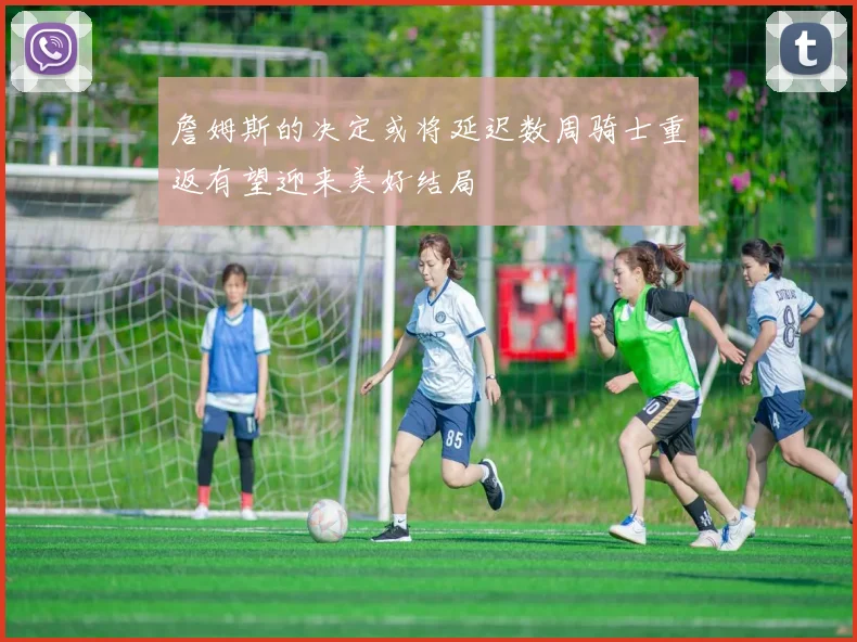 詹姆斯的决定或将延迟数周骑士重返有望迎来美好结局