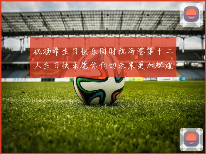 祝杨希生日快乐同时祝海港第十二人生日快乐愿你们的未来更加辉煌