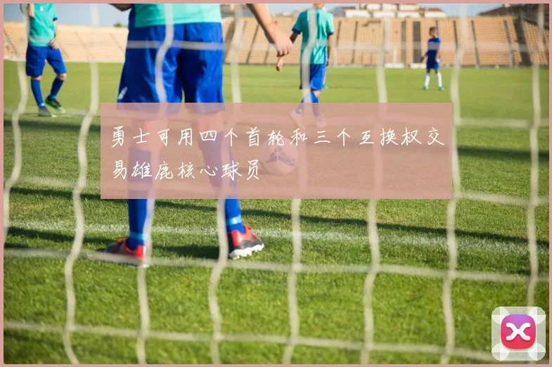 勇士可用四个首轮和三个互换权交易雄鹿核心球员