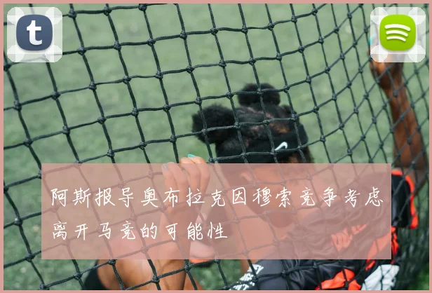 阿斯报导奥布拉克因穆索竞争考虑离开马竞的可能性
