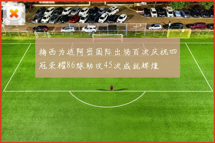 梅西为迈阿密国际出场百次庆祝四冠荣耀86球助攻45次成就辉煌