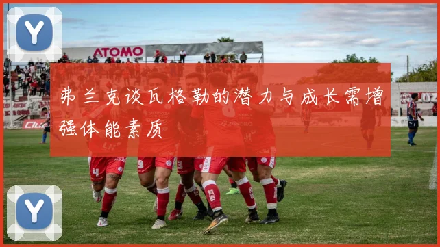 弗兰克谈瓦格勒的潜力与成长需增强体能素质