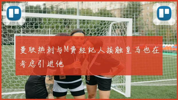 曼联热刺与M费经纪人接触皇马也在考虑引进他