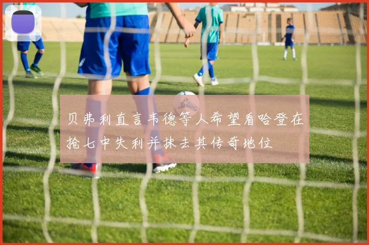 贝弗利直言韦德等人希望看哈登在抢七中失利并抹去其传奇地位