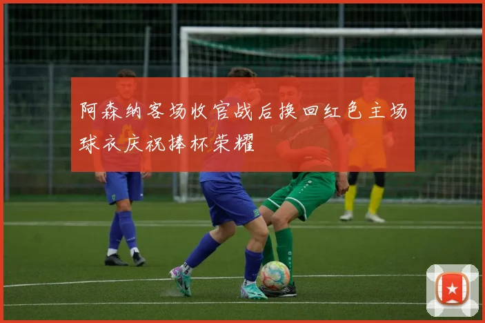 阿森纳客场收官战后换回红色主场球衣庆祝捧杯荣耀