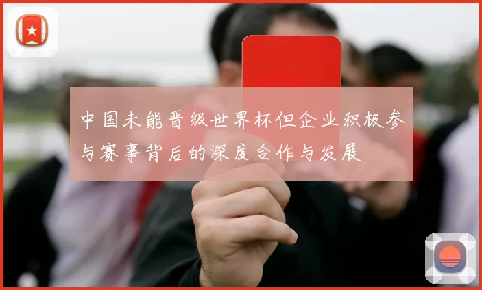 中国未能晋级世界杯但企业积极参与赛事背后的深度合作与发展