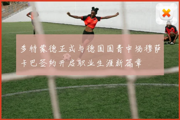 多特蒙德正式与德国国青中场穆萨卡巴签约开启职业生涯新篇章