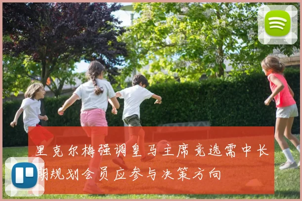 里克尔梅强调皇马主席竞选需中长期规划会员应参与决策方向