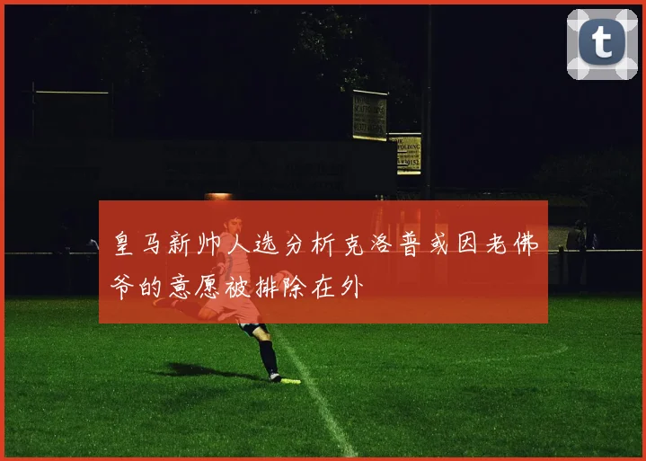 皇马新帅人选分析克洛普或因老佛爷的意愿被排除在外