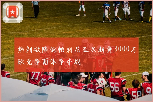 热刺欲降低帕利尼亚买断费3000万欧竞争葡体争夺战