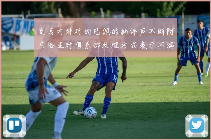 皇马内外对姆巴佩的批评声不断阿韦洛亚对俱乐部处理方式表示不满