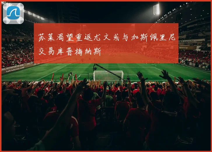 苏莱渴望重返尤文或与加斯佩里尼交易库普梅纳斯