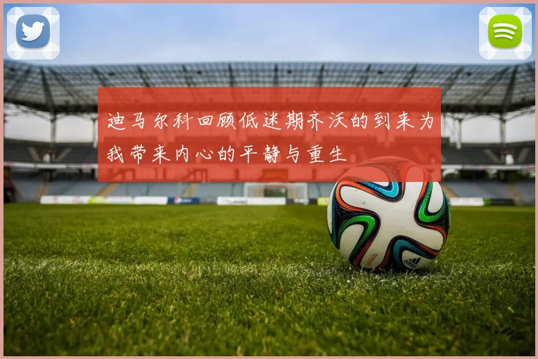 迪马尔科回顾低迷期齐沃的到来为我带来内心的平静与重生