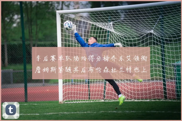 季后赛单队场均得分榜乔东艾领衔詹姆斯紧随其后布伦森杜兰特也上榜