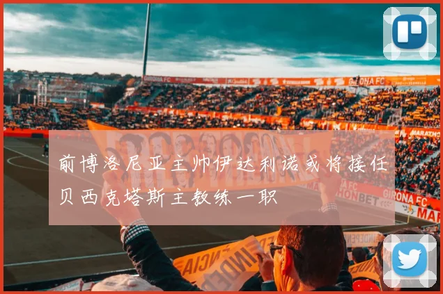 前博洛尼亚主帅伊达利诺或将接任贝西克塔斯主教练一职
