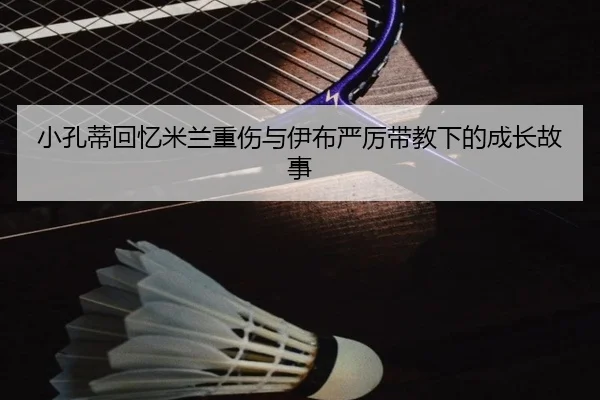 小孔蒂回忆米兰重伤与伊布严厉带教下的成长故事